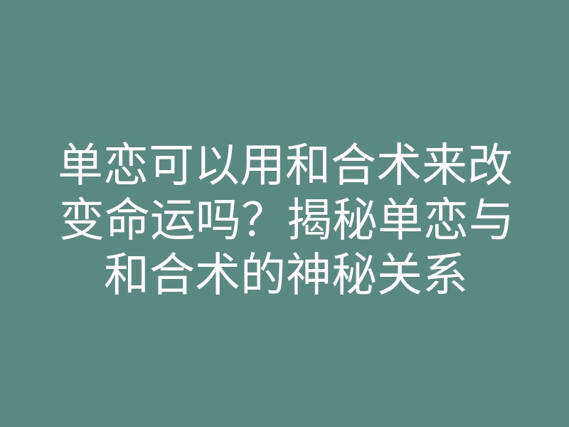 单恋可以用和合术来改变命运吗？揭秘单恋与和合术的神秘关系