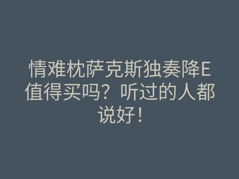情难枕萨克斯独奏降E值得买吗?听过的人都说好!