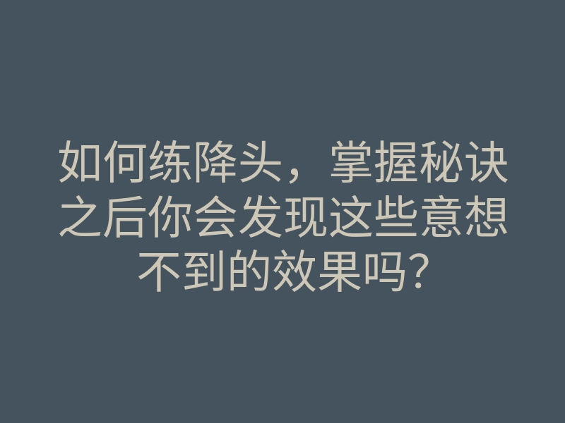 如何练降头,掌握秘诀之后你会发现这些意想不到的效果吗?