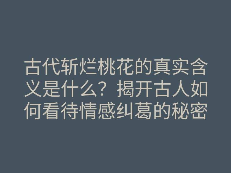 古代斩烂桃花的真实含义是什么?揭开古人如何看待情感纠葛的秘密