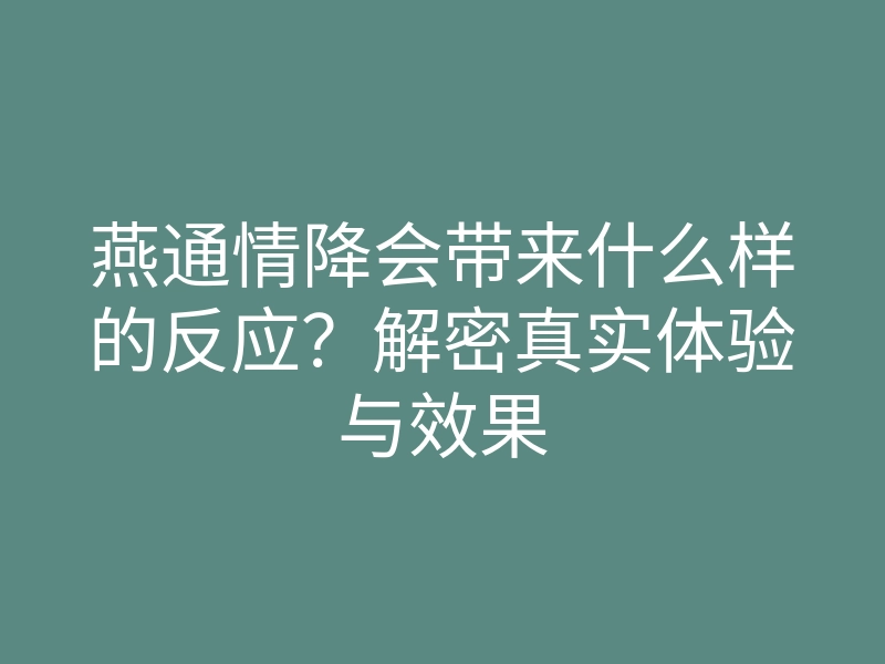 燕通情降会带来什么样的反应?解密真实体验与效果