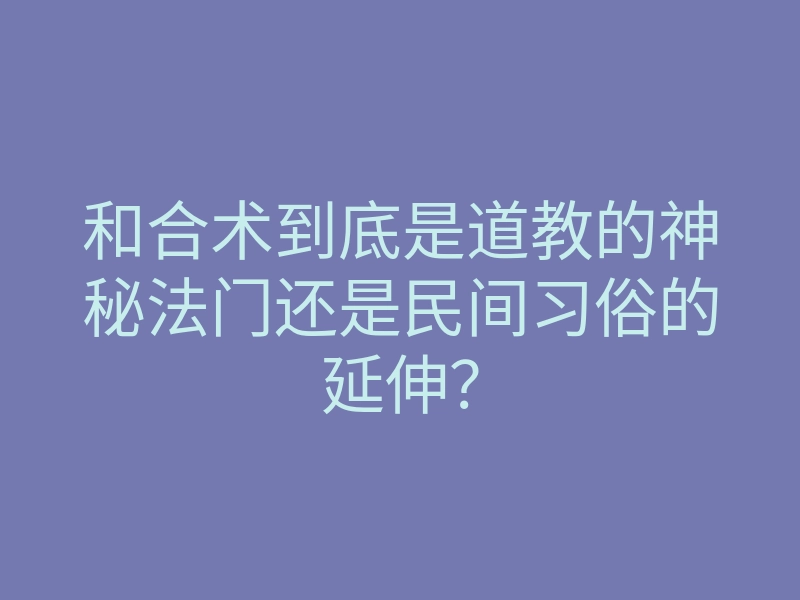 和合术到底是道教的神秘法门还是民间习俗的延伸?