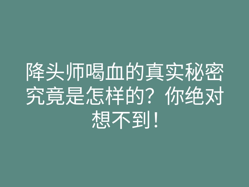 降头师喝血的真实秘密究竟是怎样的?你绝对想不到!
