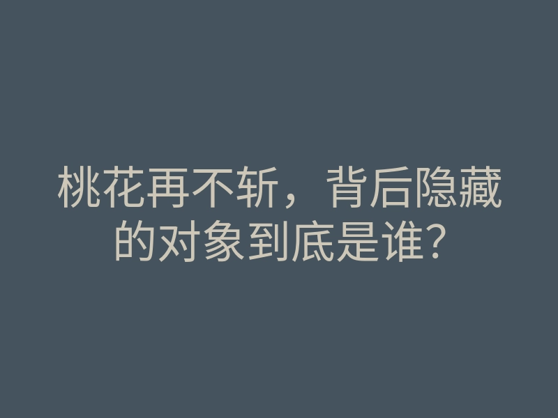 桃花再不斩,背后隐藏的对象到底是谁?