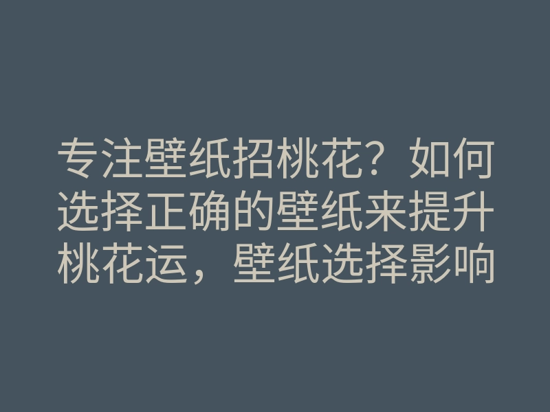 专注壁纸招桃花？如何选择正确的壁纸来提升桃花运，壁纸选择影响爱情吗？
