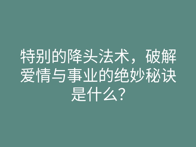 特别的降头法术,破解爱情与事业的绝妙秘诀是什么?