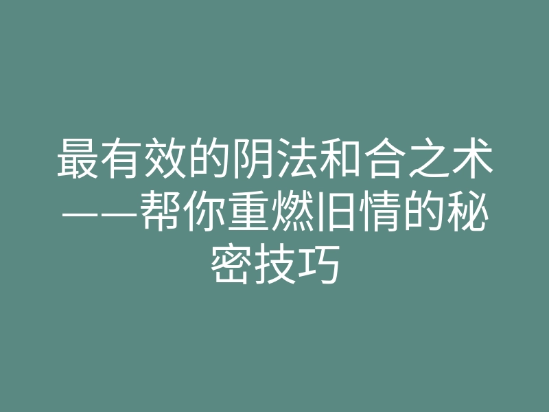 最有效的阴法和合之术——帮你重燃旧情的秘密技巧