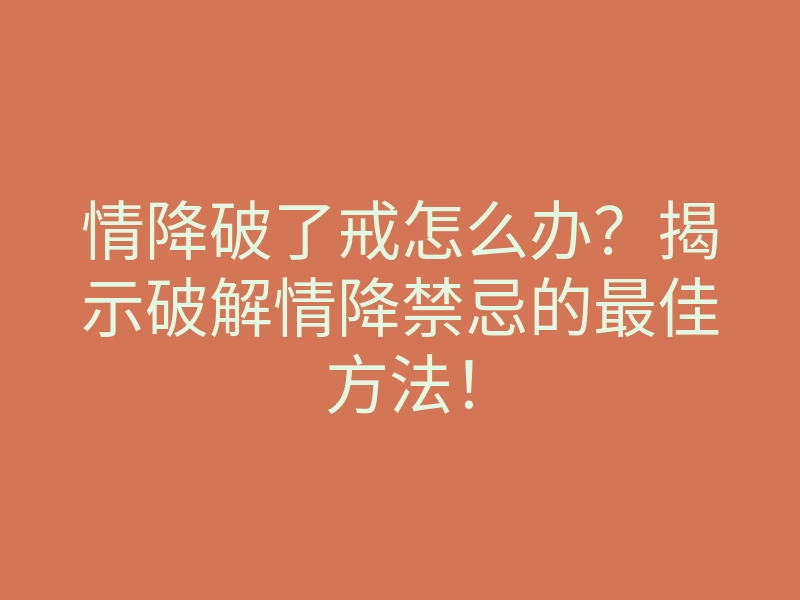 情降破了戒怎么办?揭示破解情降禁忌的最佳方法!