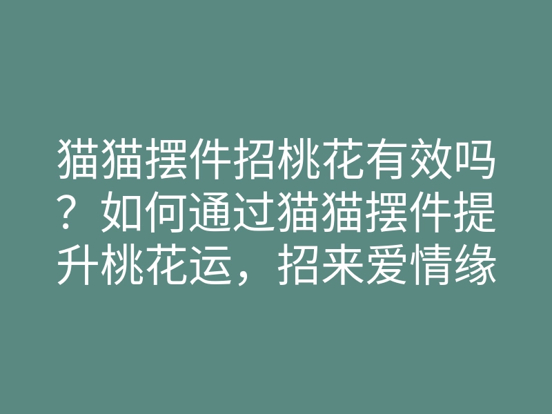 猫猫摆件招桃花有效吗?如何通过猫猫摆件提升桃花运,招来爱情缘分