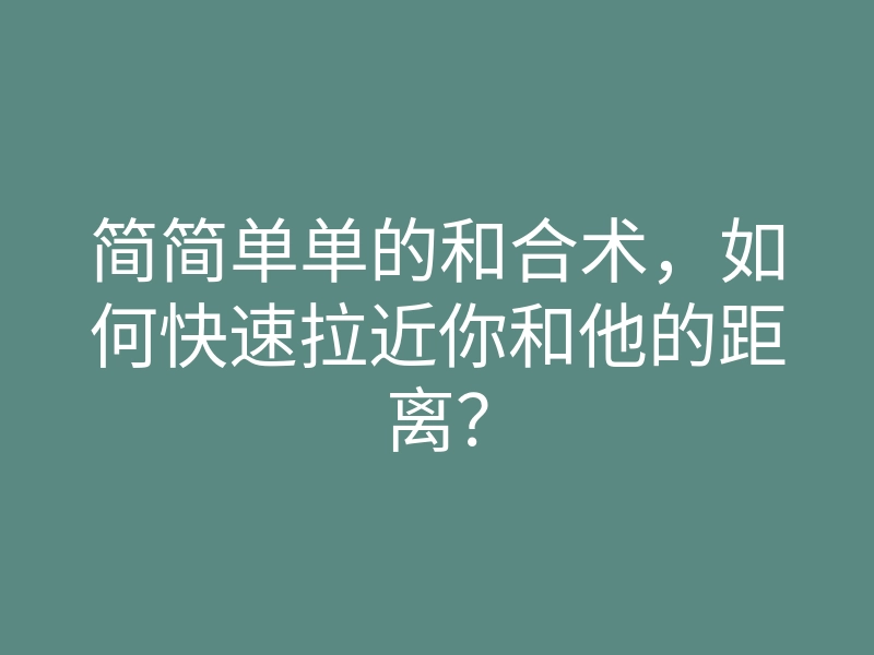 简简单单的和合术,如何快速拉近你和他的距离?
