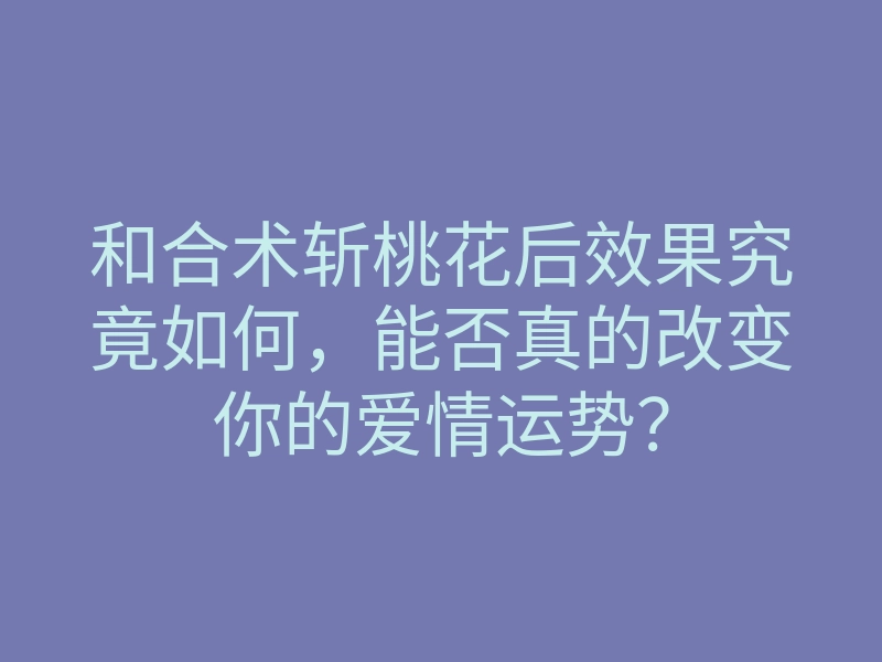 和合术斩桃花后效果究竟如何,能否真的改变你的爱情运势?