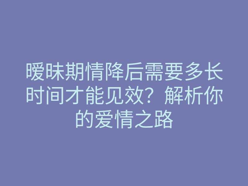 暧昧期情降后需要多长时间才能见效?解析你的爱情之路
