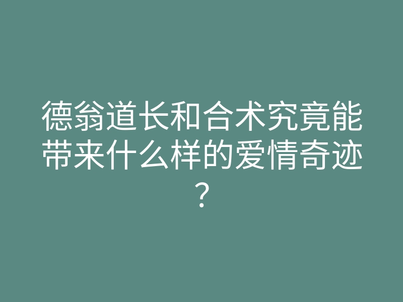 德翁道长和合术究竟能带来什么样的爱情奇迹?