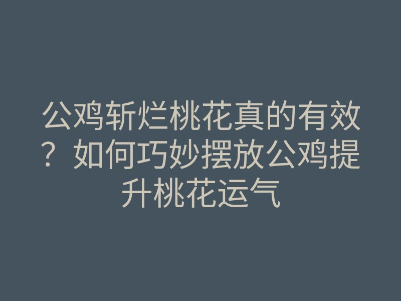 公鸡斩烂桃花真的有效?如何巧妙摆放公鸡提升桃花运气