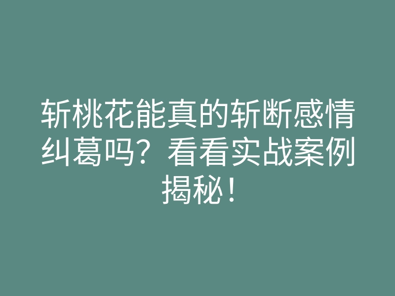 斩桃花能真的斩断感情纠葛吗？看看实战案例揭秘！