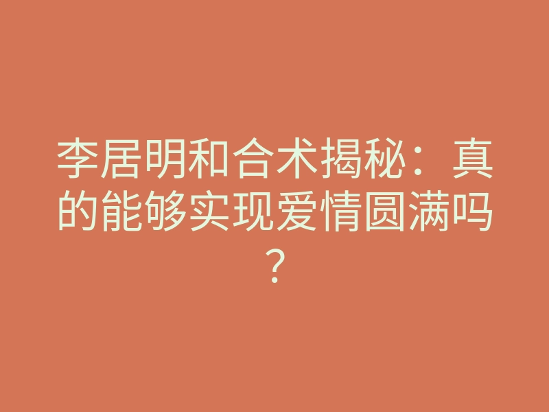 李居明和合术揭秘:真的能够实现爱情圆满吗?