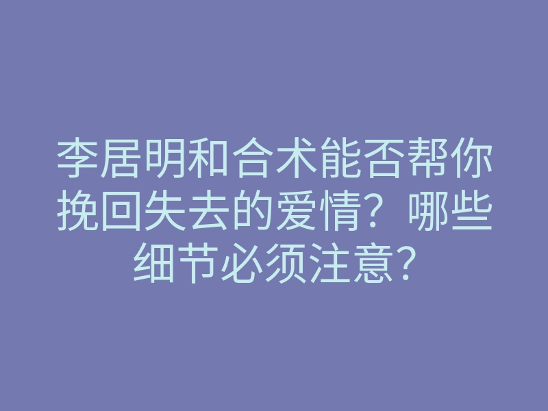 李居明和合术能否帮你挽回失去的爱情?哪些细节必须注意?