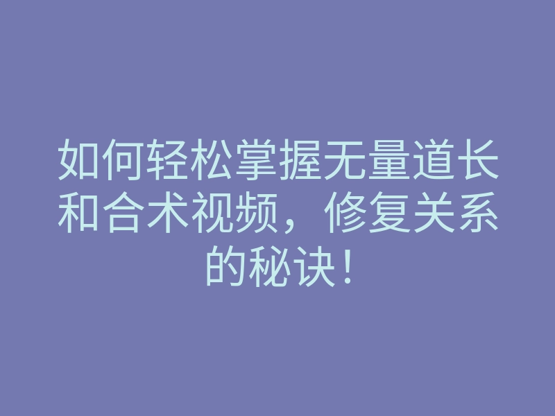 如何轻松掌握无量道长和合术视频,修复关系的秘诀!