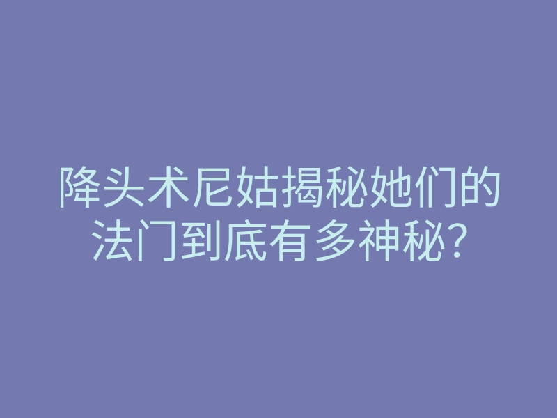 降头术尼姑揭秘她们的法门到底有多神秘？