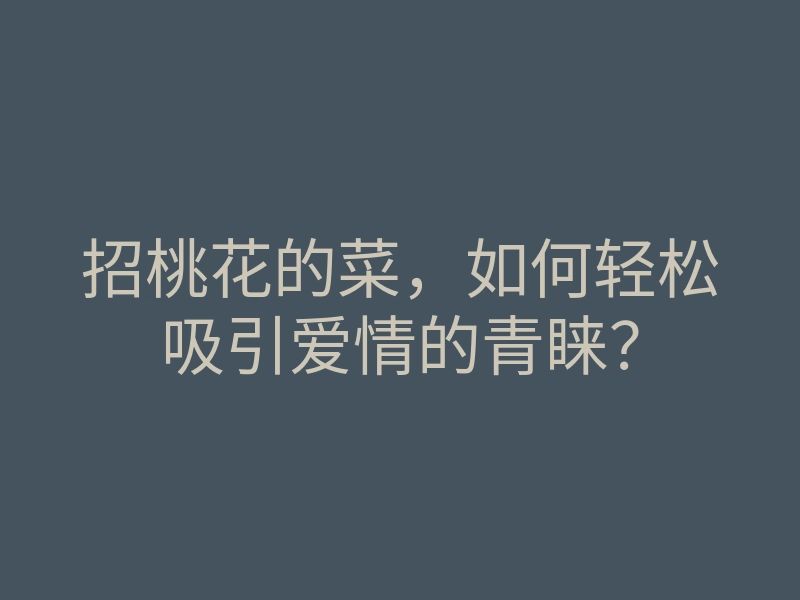 招桃花的菜,如何轻松吸引爱情的青睐?
