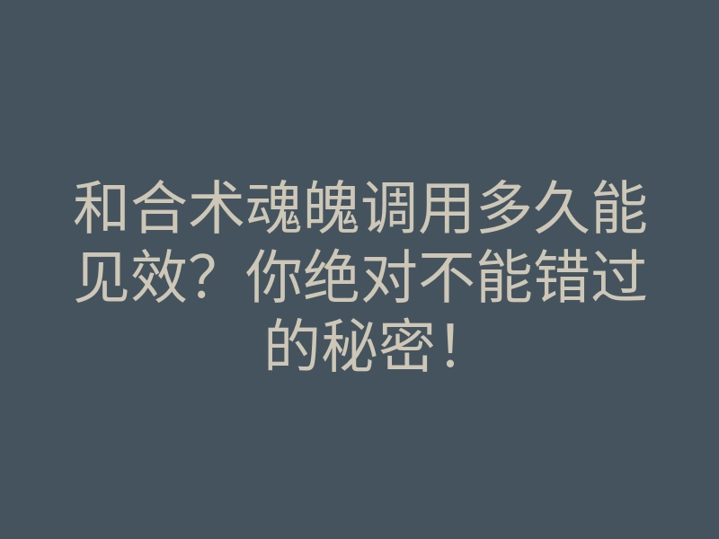 和合术魂魄调用多久能见效?你绝对不能错过的秘密!