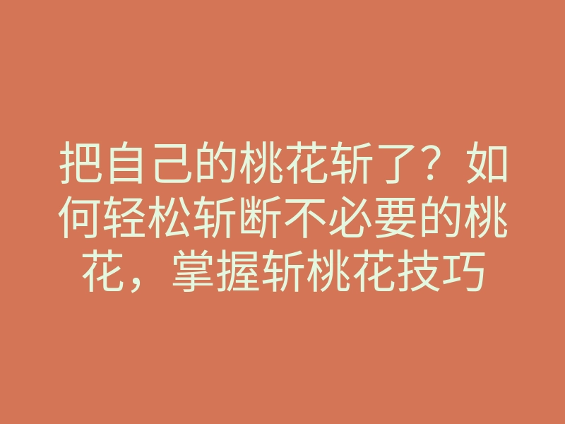 把自己的桃花斩了?如何轻松斩断不必要的桃花,掌握斩桃花技巧