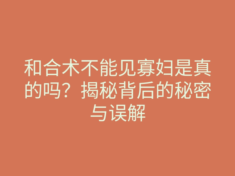 和合术不能见寡妇是真的吗?揭秘背后的秘密与误解