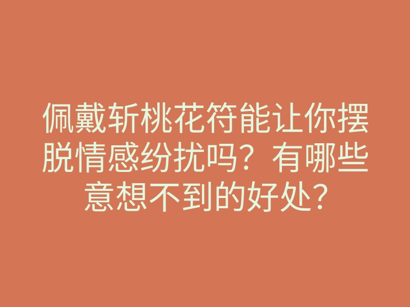 佩戴斩桃花符能让你摆脱情感纷扰吗?有哪些意想不到的好处?