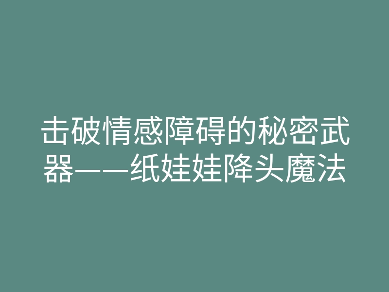 击破情感障碍的秘密武器——纸娃娃降头魔法