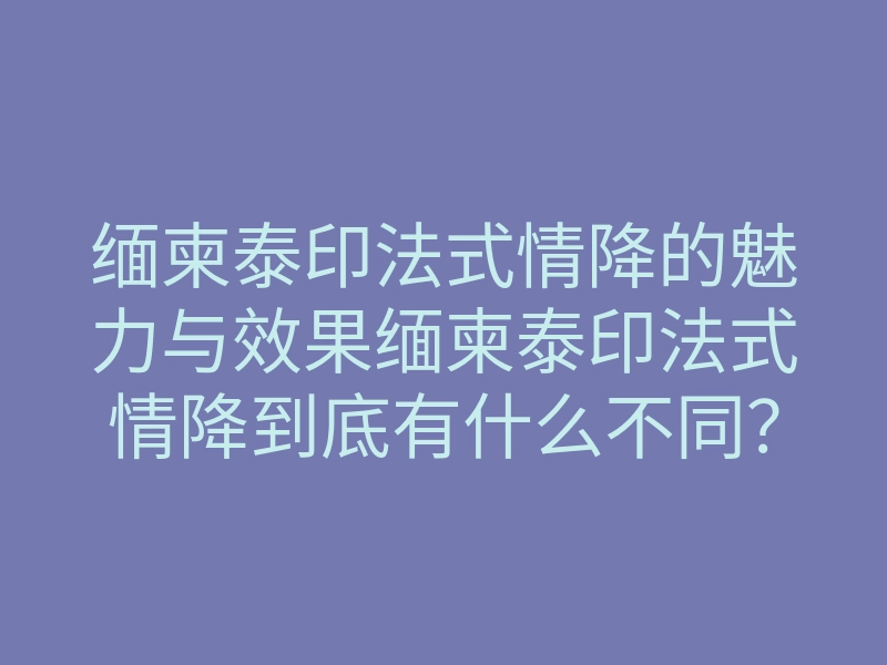 缅柬泰印法式情降的魅力与效果缅柬泰印法式情降到底有什么不同?