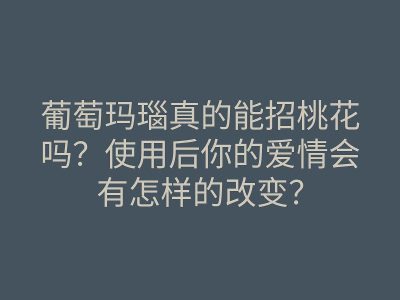 葡萄玛瑙真的能招桃花吗？使用后你的爱情会有怎样的改变？