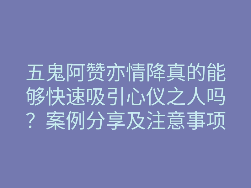 五鬼阿赞亦情降真的能够快速吸引心仪之人吗?案例分享及注意事项!
