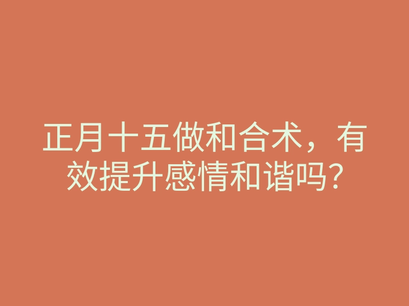 正月十五做和合术,有效提升感情和谐吗?