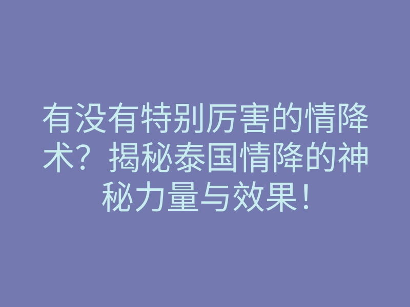 有没有特别厉害的情降术?揭秘泰国情降的神秘力量与效果!