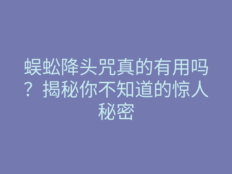 蜈蚣降头咒真的有用吗?揭秘你不知道的惊人秘密
