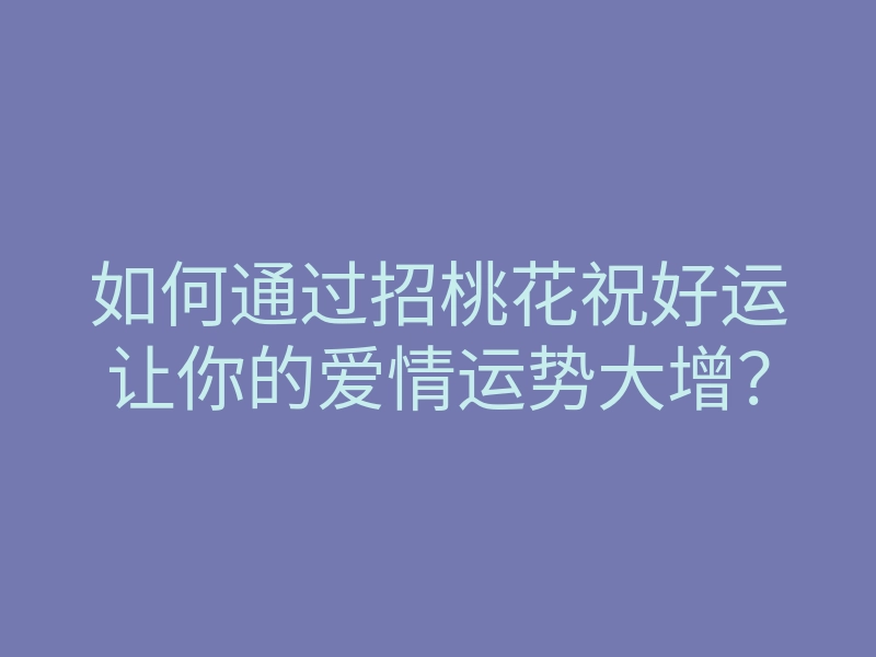 如何通过招桃花祝好运让你的爱情运势大增?