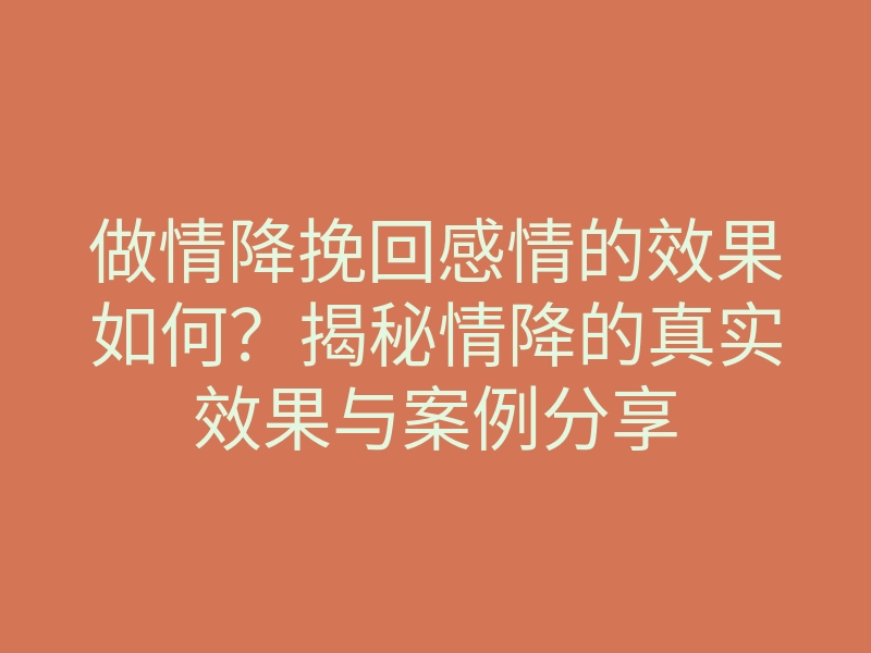 做情降挽回感情的效果如何?揭秘情降的真实效果与案例分享