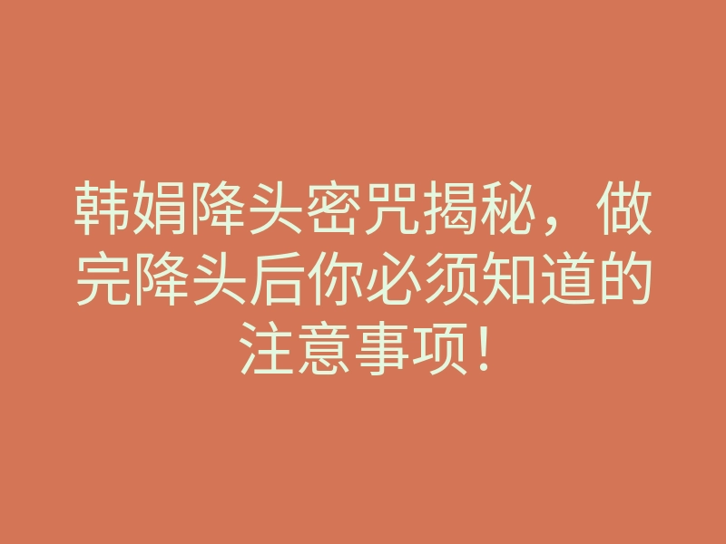 韩娟降头密咒揭秘,做完降头后你必须知道的注意事项!