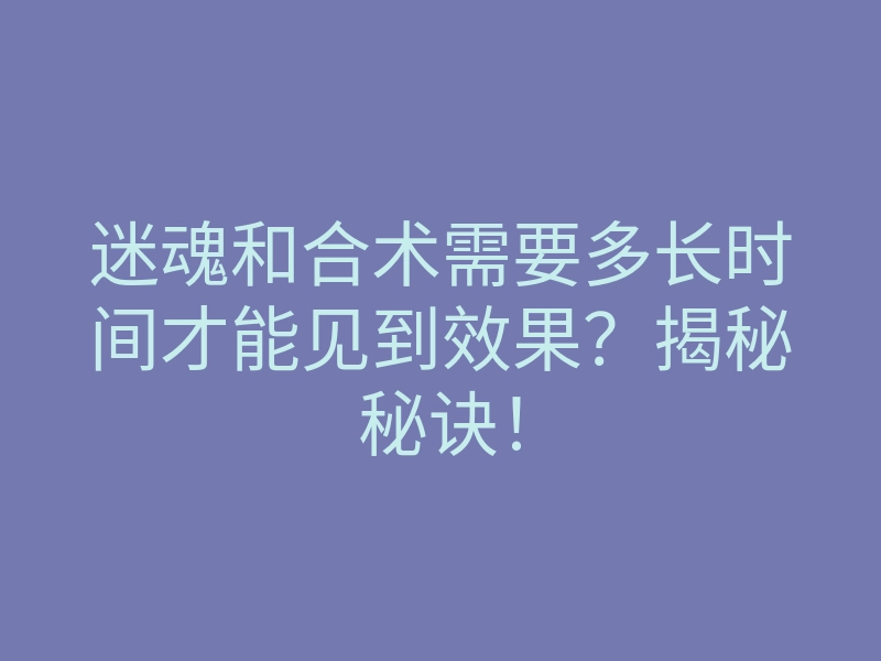 迷魂和合术需要多长时间才能见到效果?揭秘秘诀!