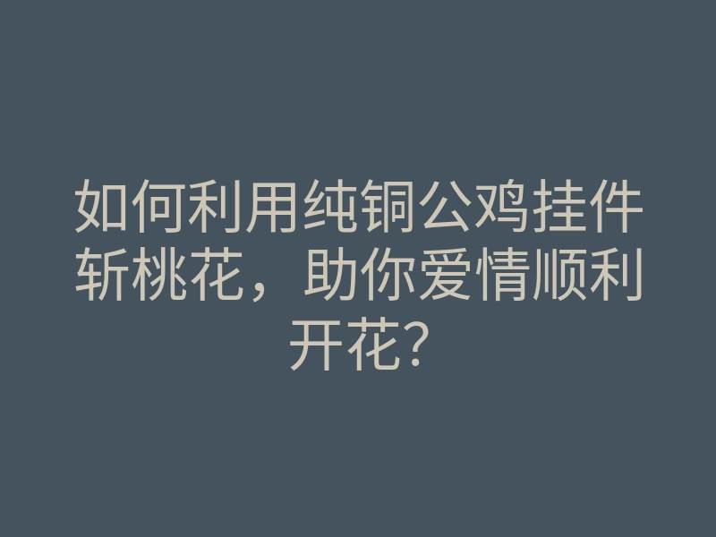 如何利用纯铜公鸡挂件斩桃花,助你爱情顺利开花?