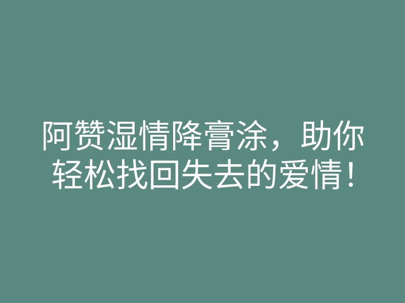 阿赞湿情降膏涂,助你轻松找回失去的爱情!