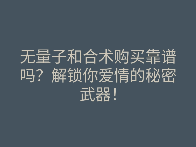 无量子和合术购买靠谱吗？解锁你爱情的秘密武器！