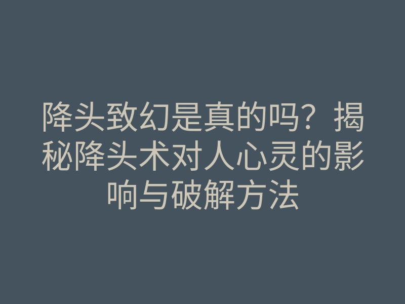 降头致幻是真的吗?揭秘降头术对人心灵的影响与破解方法