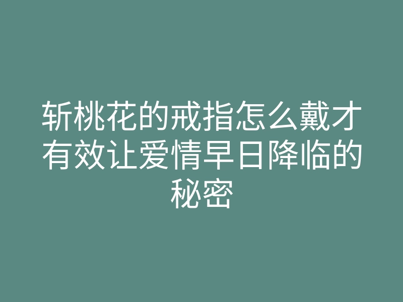 斩桃花的戒指怎么戴才有效让爱情早日降临的秘密