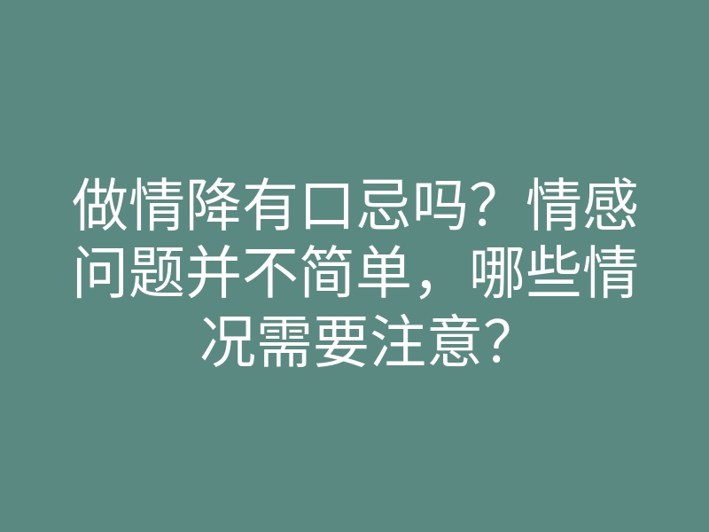 做情降有口忌吗?情感问题并不简单,哪些情况需要注意?