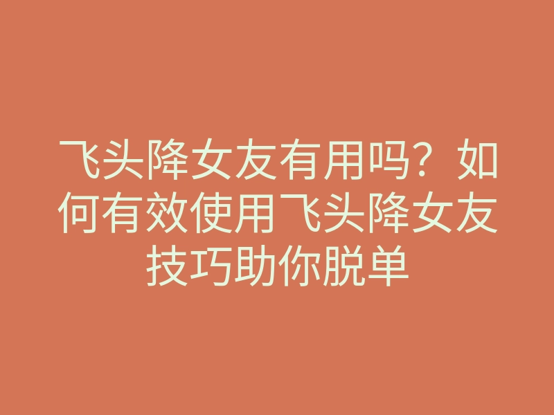飞头降女友有用吗?如何有效使用飞头降女友技巧助你脱单