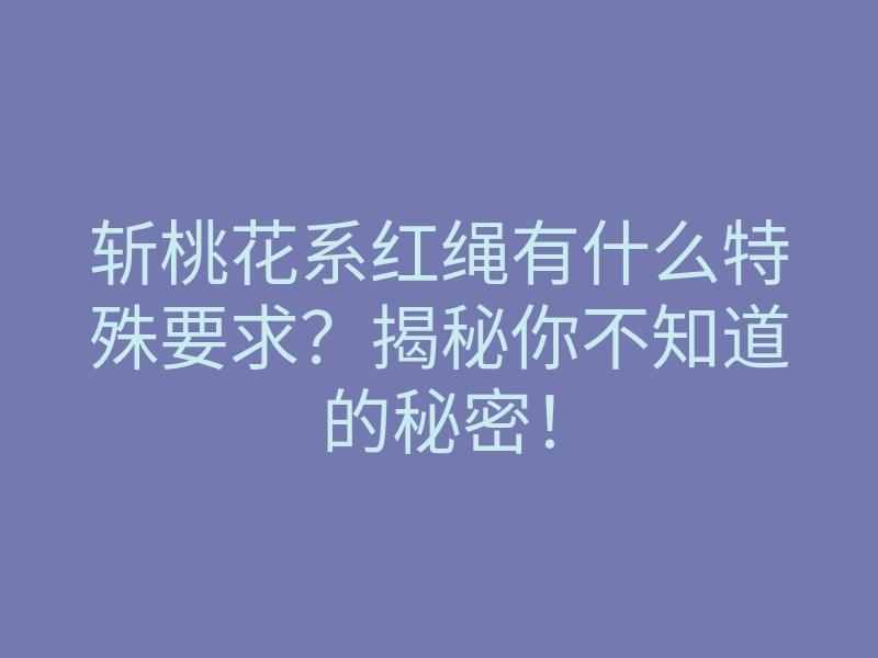 斩桃花系红绳有什么特殊要求？揭秘你不知道的秘密！