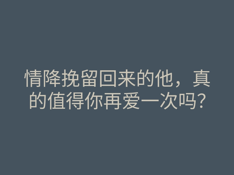 情降挽留回来的他,真的值得你再爱一次吗?