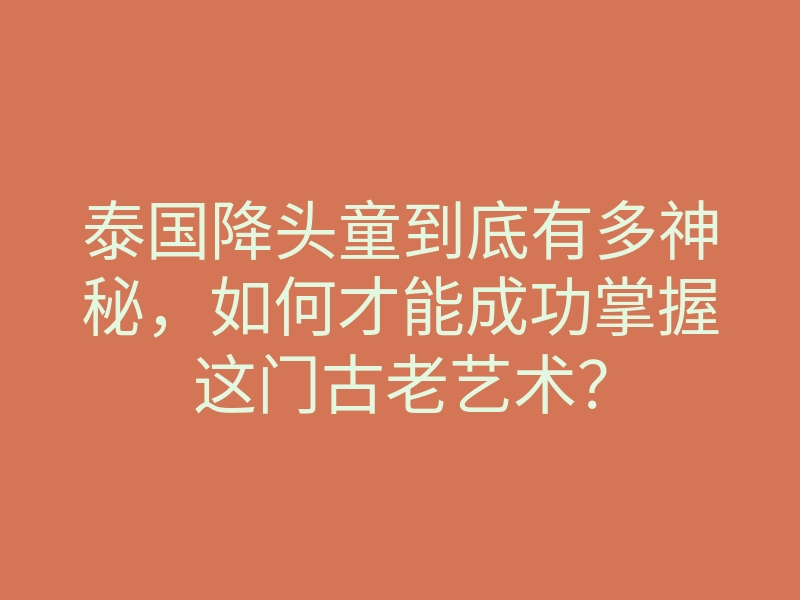 泰国降头童到底有多神秘,如何才能成功掌握这门古老艺术?