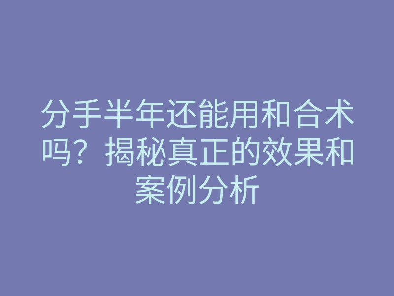 分手半年还能用和合术吗?揭秘真正的效果和案例分析